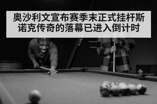 奥沙利文宣布赛季末正式挂杆斯诺克传奇的落幕已进入倒计时