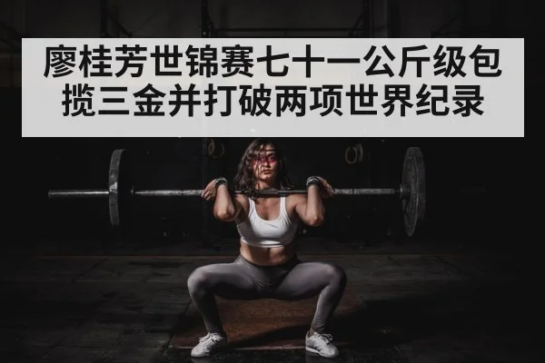 廖桂芳世锦赛七十一公斤级包揽三金并打破两项世界纪录