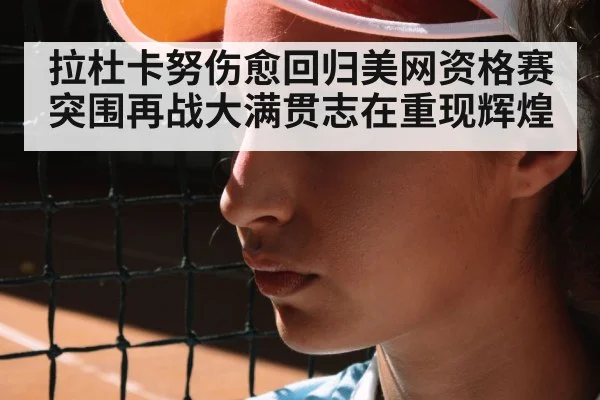 拉杜卡努伤愈回归美网资格赛突围再战大满贯志在重现辉煌
