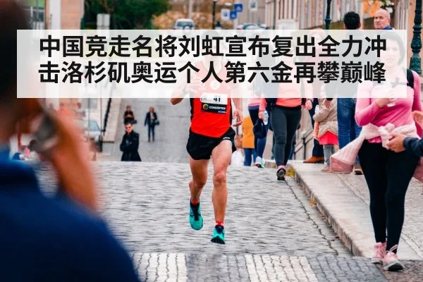中国竞走名将刘虹宣布复出全力冲击洛杉矶奥运个人第六金再攀巅峰