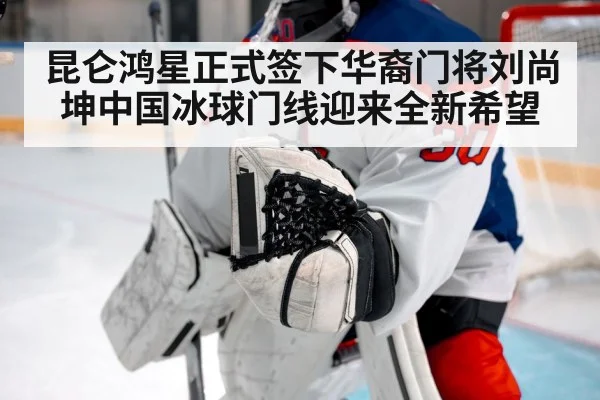 昆仑鸿星正式签下华裔门将刘尚坤中国冰球门线迎来全新希望