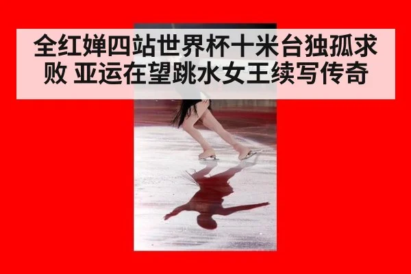全红婵四站世界杯十米台独孤求败 亚运在望跳水女王续写传奇