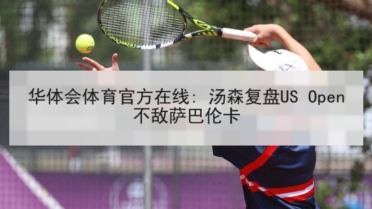 华体会体育官方在线: 汤森复盘US Open不敌萨巴伦卡