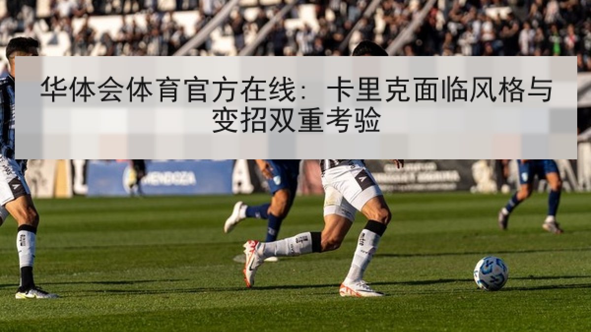 华体会体育官方在线: 卡里克面临风格与变招双重考验 华体会体育官方在线: 卡里克面临风格与变招双重考验
