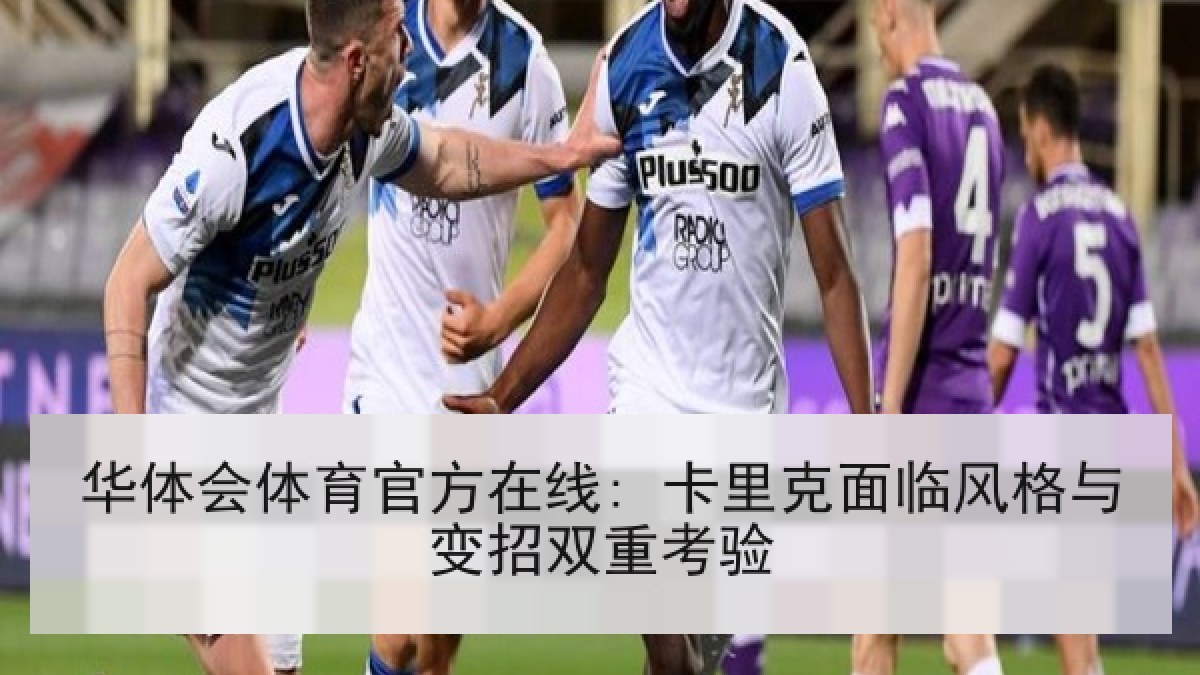 华体会体育官方在线: 卡里克面临风格与变招双重考验 华体会体育官方在线: 卡里克面临风格与变招双重考验